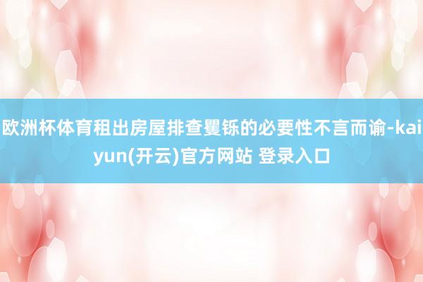 欧洲杯体育租出房屋排查矍铄的必要性不言而谕-kaiyun(开云)官方网站 登录入口