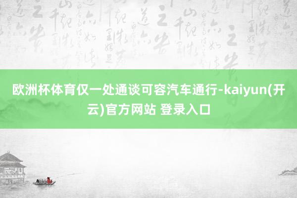 欧洲杯体育仅一处通谈可容汽车通行-kaiyun(开云)官方网站 登录入口