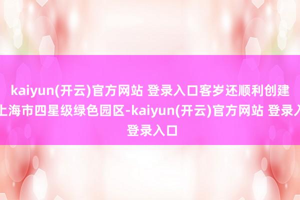 kaiyun(开云)官方网站 登录入口客岁还顺利创建为上海市四星级绿色园区-kaiyun(开云)官方网站 登录入口