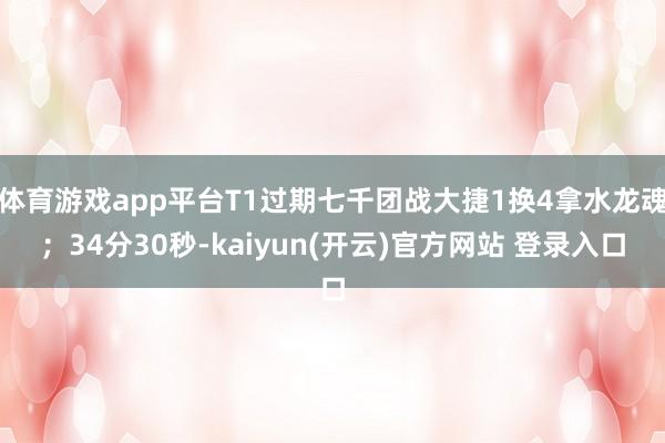 体育游戏app平台T1过期七千团战大捷1换4拿水龙魂;34分30秒-kaiyun(开云)官方网站 登录入口