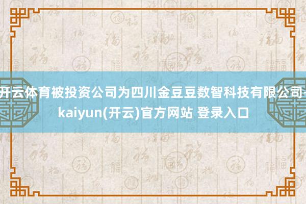 开云体育被投资公司为四川金豆豆数智科技有限公司-kaiyun(开云)官方网站 登录入口