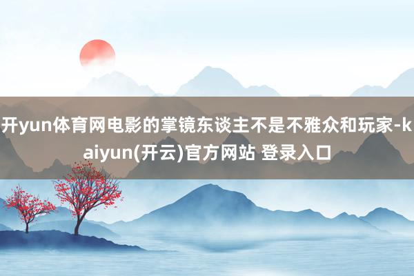 开yun体育网电影的掌镜东谈主不是不雅众和玩家-kaiyun(开云)官方网站 登录入口