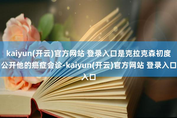 kaiyun(开云)官方网站 登录入口是克拉克森初度公开他的癌症会诊-kaiyun(开云)官方网站 登录入口