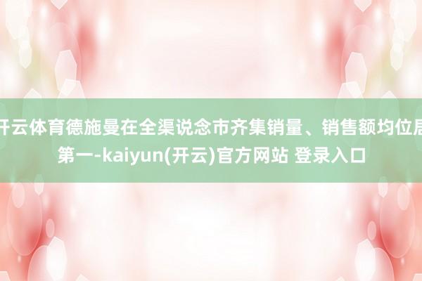 开云体育德施曼在全渠说念市齐集销量、销售额均位居第一-kaiyun(开云)官方网站 登录入口