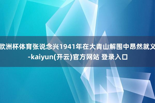 欧洲杯体育张说念兴1941年在大青山解围中昂然就义-kaiyun(开云)官方网站 登录入口