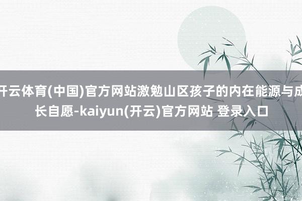 开云体育(中国)官方网站激勉山区孩子的内在能源与成长自愿-kaiyun(开云)官方网站 登录入口