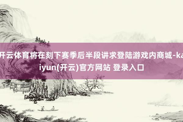 开云体育将在刻下赛季后半段讲求登陆游戏内商城-kaiyun(开云)官方网站 登录入口