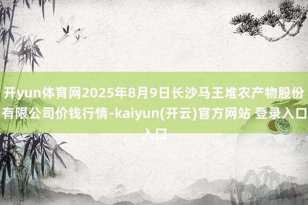 开yun体育网2025年8月9日长沙马王堆农产物股份有限公司价钱行情-kaiyun(开云)官方网站 登录入口