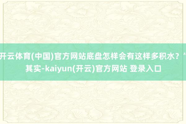 开云体育(中国)官方网站底盘怎样会有这样多积水?”其实-kaiyun(开云)官方网站 登录入口