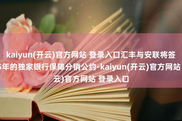 kaiyun(开云)官方网站 登录入口汇丰与安联将签订为期15年的独家银行保障分销公约-kaiyun(开云)官方网站 登录入口