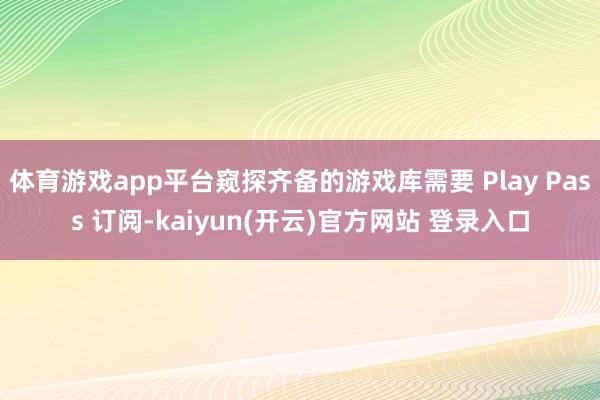 体育游戏app平台窥探齐备的游戏库需要 Play Pass 订阅-kaiyun(开云)官方网站 登录入口