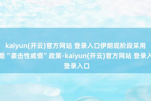 kaiyun(开云)官方网站 登录入口伊朗现阶段采用的是“袭击性威慑”政策-kaiyun(开云)官方网站 登录入口