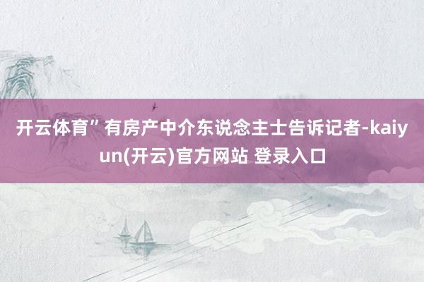 开云体育” 有房产中介东说念主士告诉记者-kaiyun(开云)官方网站 登录入口