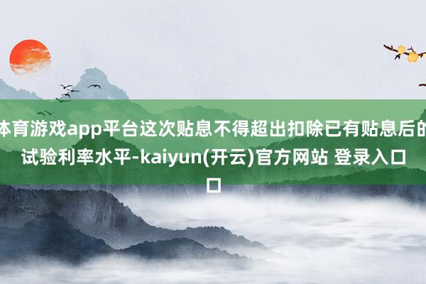 体育游戏app平台这次贴息不得超出扣除已有贴息后的试验利率水平-kaiyun(开云)官方网站 登录入口