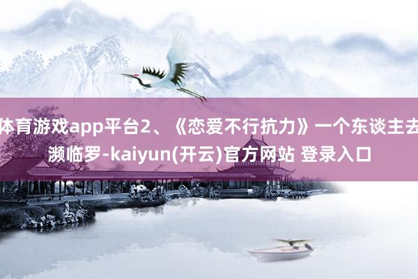 体育游戏app平台2、《恋爱不行抗力》一个东谈主去濒临罗-kaiyun(开云)官方网站 登录入口