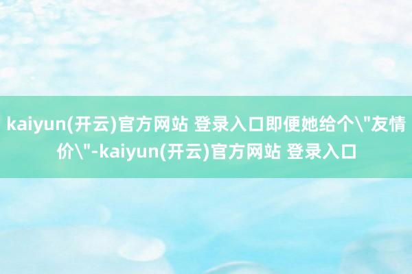 kaiyun(开云)官方网站 登录入口即便她给个