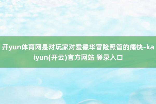 开yun体育网是对玩家对爱德华冒险照管的痛快-kaiyun(开云)官方网站 登录入口