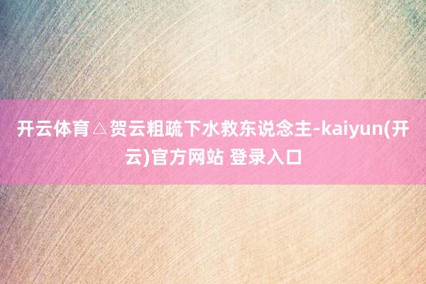 开云体育△贺云粗疏下水救东说念主-kaiyun(开云)官方网站 登录入口