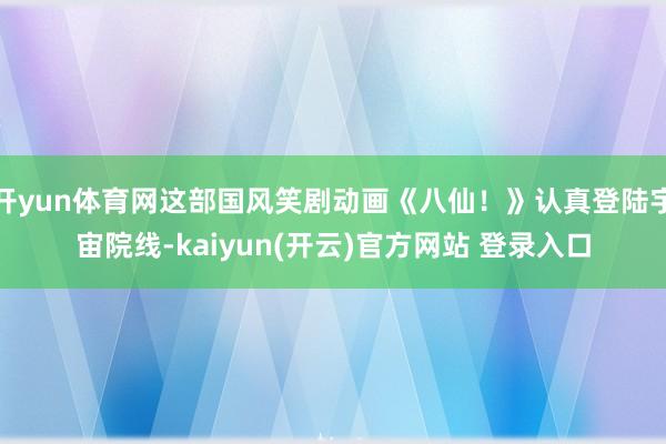 开yun体育网这部国风笑剧动画《八仙！》认真登陆宇宙院线-kaiyun(开云)官方网站 登录入口