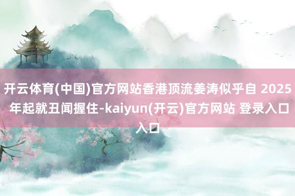 开云体育(中国)官方网站香港顶流姜涛似乎自 2025 年起就丑闻握住-kaiyun(开云)官方网站 登录入口