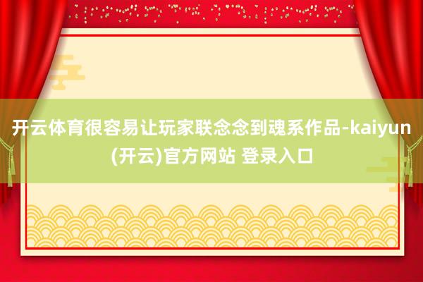 开云体育很容易让玩家联念念到魂系作品-kaiyun(开云)官方网站 登录入口