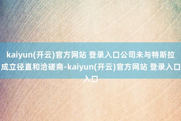 kaiyun(开云)官方网站 登录入口公司未与特斯拉成立径直和洽磋商-kaiyun(开云)官方网站 登录入口
