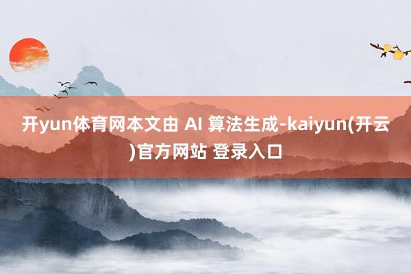 开yun体育网本文由 AI 算法生成-kaiyun(开云)官方网站 登录入口