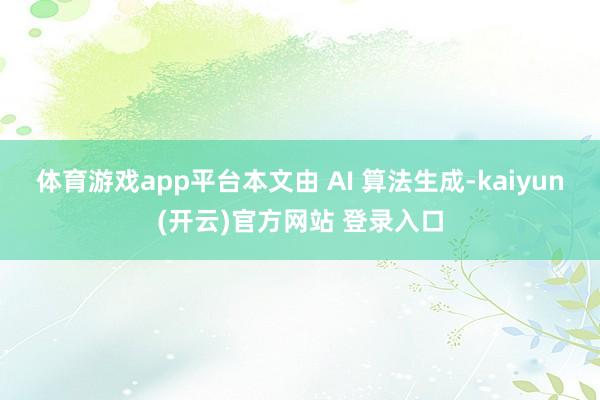 体育游戏app平台本文由 AI 算法生成-kaiyun(开云)官方网站 登录入口