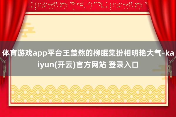 体育游戏app平台王楚然的柳眠棠扮相明艳大气-kaiyun(开云)官方网站 登录入口