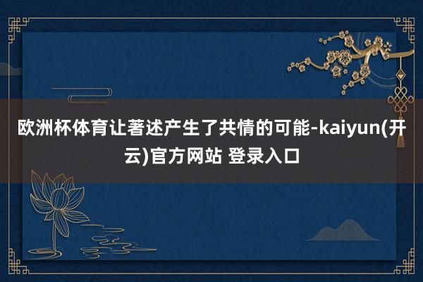 欧洲杯体育让著述产生了共情的可能-kaiyun(开云)官方网站 登录入口