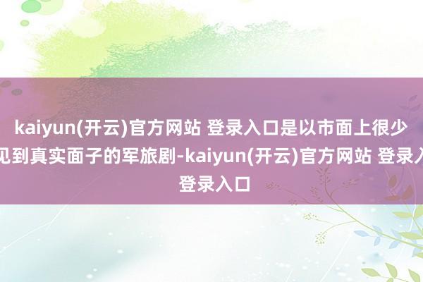 kaiyun(开云)官方网站 登录入口是以市面上很少能见到真实面子的军旅剧-kaiyun(开云)官方网站 登录入口
