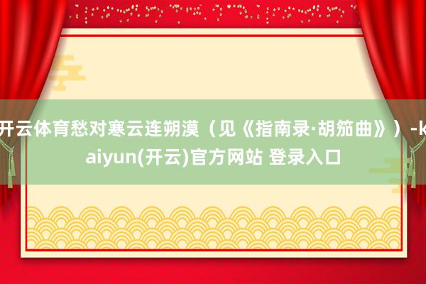 开云体育愁对寒云连朔漠（见《指南录·胡笳曲》）-kaiyun(开云)官方网站 登录入口