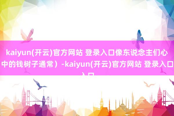 kaiyun(开云)官方网站 登录入口像东说念主们心中的钱树子通常）-kaiyun(开云)官方网站 登录入口