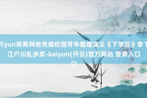 开yun体育网他凭借校园芳华推理演义《下学后》拿下江户川乱步奖-kaiyun(开云)官方网站 登录入口
