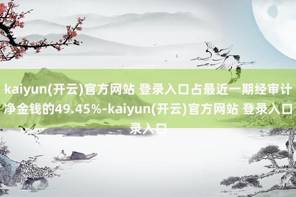 kaiyun(开云)官方网站 登录入口占最近一期经审计净金钱的49.45%-kaiyun(开云)官方网站 登录入口