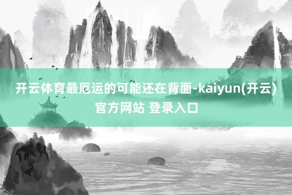 开云体育最厄运的可能还在背面-kaiyun(开云)官方网站 登录入口