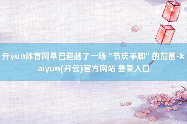 开yun体育网早已超越了一场“节庆手脚”的范围-kaiyun(开云)官方网站 登录入口