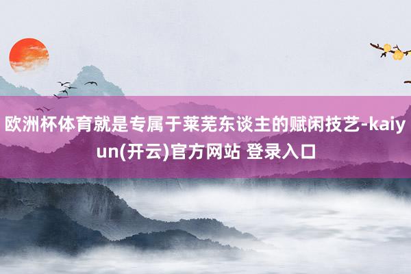 欧洲杯体育就是专属于莱芜东谈主的赋闲技艺-kaiyun(开云)官方网站 登录入口
