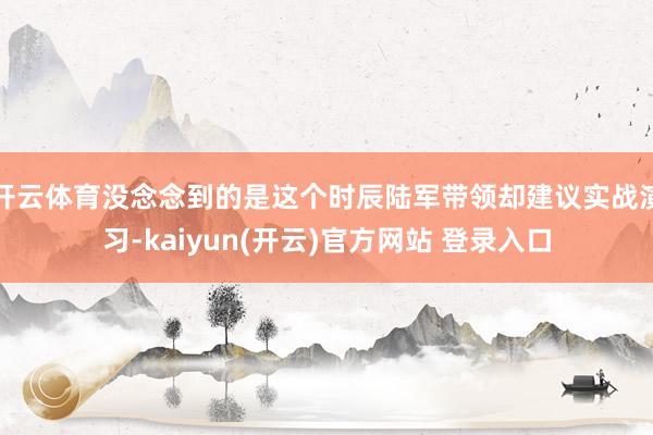 开云体育没念念到的是这个时辰陆军带领却建议实战演习-kaiyun(开云)官方网站 登录入口