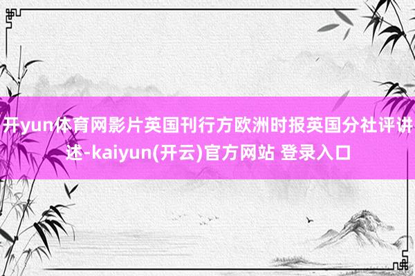 开yun体育网　　影片英国刊行方欧洲时报英国分社评讲述-kaiyun(开云)官方网站 登录入口