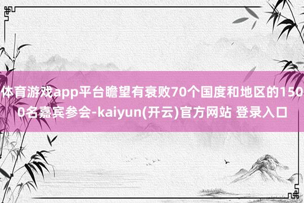 体育游戏app平台瞻望有衰败70个国度和地区的1500名嘉宾参会-kaiyun(开云)官方网站 登录入口