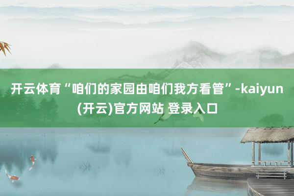 开云体育“咱们的家园由咱们我方看管”-kaiyun(开云)官方网站 登录入口