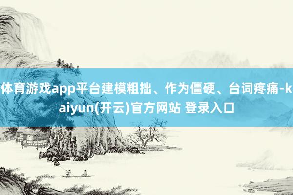 体育游戏app平台建模粗拙、作为僵硬、台词疼痛-kaiyun(开云)官方网站 登录入口