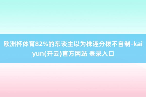 欧洲杯体育82%的东谈主以为株连分拨不自制-kaiyun(开云)官方网站 登录入口