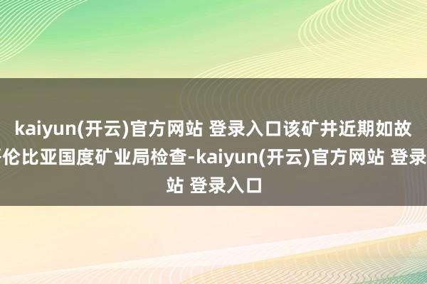 kaiyun(开云)官方网站 登录入口该矿井近期如故受哥伦比亚国度矿业局检查-kaiyun(开云)官方网站 登录入口