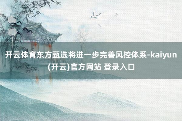 开云体育东方甄选将进一步完善风控体系-kaiyun(开云)官方网站 登录入口