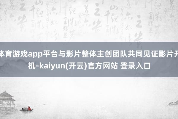 体育游戏app平台与影片整体主创团队共同见证影片开机-kaiyun(开云)官方网站 登录入口