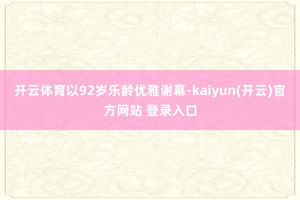 开云体育以92岁乐龄优雅谢幕-kaiyun(开云)官方网站 登录入口