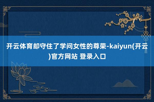 开云体育却守住了学问女性的尊荣-kaiyun(开云)官方网站 登录入口