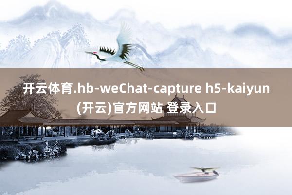 开云体育.hb-weChat-capture h5-kaiyun(开云)官方网站 登录入口